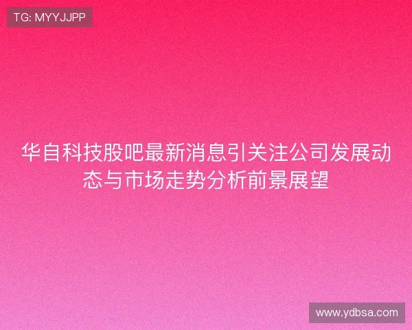 华自科技股吧最新消息引关注公司发展动态与市场走势分析前景展望 华自科技股吧最新消息引关注公司发展动态与市场走势分析前景展望