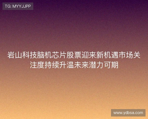 岩山科技脑机芯片股票迎来新机遇市场关注度持续升温未来潜力可期